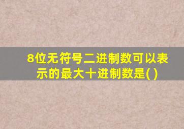 8位无符号二进制数可以表示的最大十进制数是( )